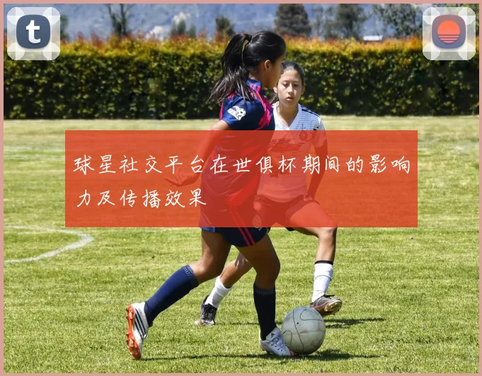 球星社交平台在世俱杯期间的影响力及传播效果