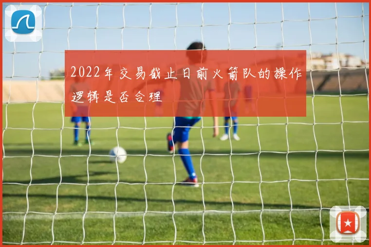 2022年交易截止日前火箭队的操作逻辑是否合理