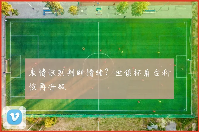 表情识别判断情绪？世俱杯看台科技再升级