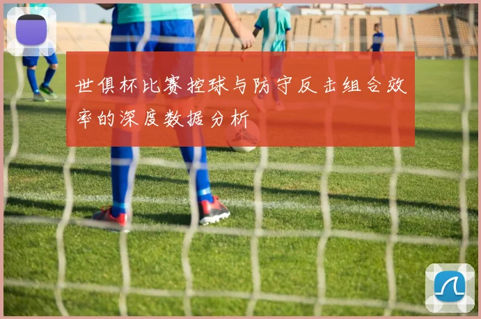 世俱杯比赛控球与防守反击组合效率的深度数据分析