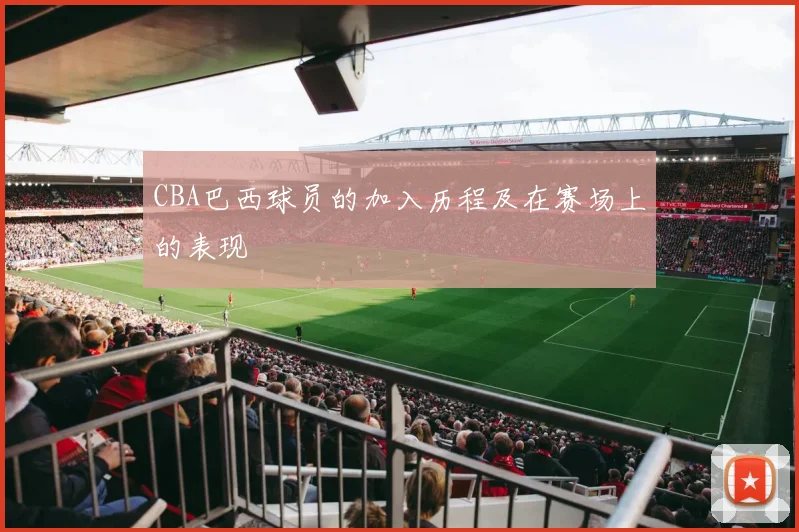 CBA巴西球员的加入历程及在赛场上的表现