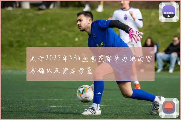 关于2025年NBA全明星赛举办地的官方确认及背后考量