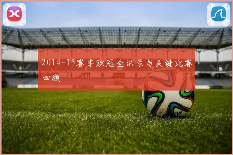 2014-15赛季欧冠全记录与关键比赛回顾
