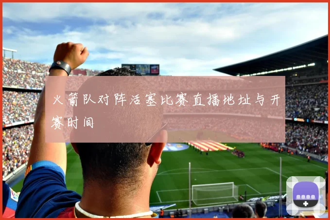 火箭队对阵活塞比赛直播地址与开赛时间