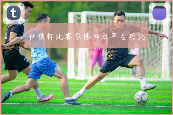 世俱杯比赛录像回放平台对比