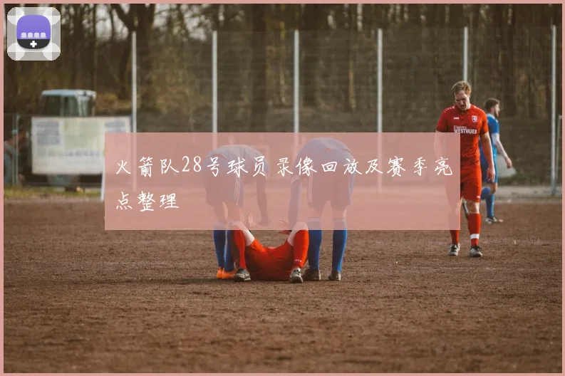 火箭队28号球员录像回放及赛季亮点整理